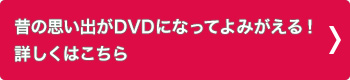 昔の思い出がDVDになってよみがえる！詳しくはこちら