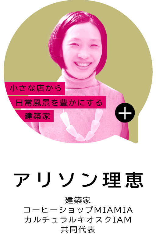 小さな店から日常風景を豊かにする建築家 アリソン 理恵 建築家 コーヒーショップMIAMIA カルチュラルキオスクIAM 共同代表