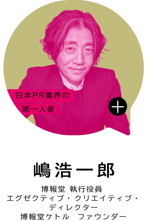 日本PR業界の第一人者 嶋 浩一郎 博報堂 執行役員 エグゼクティブ・クリエイティブ・ディレクター 博報堂ケトル ファウンダー