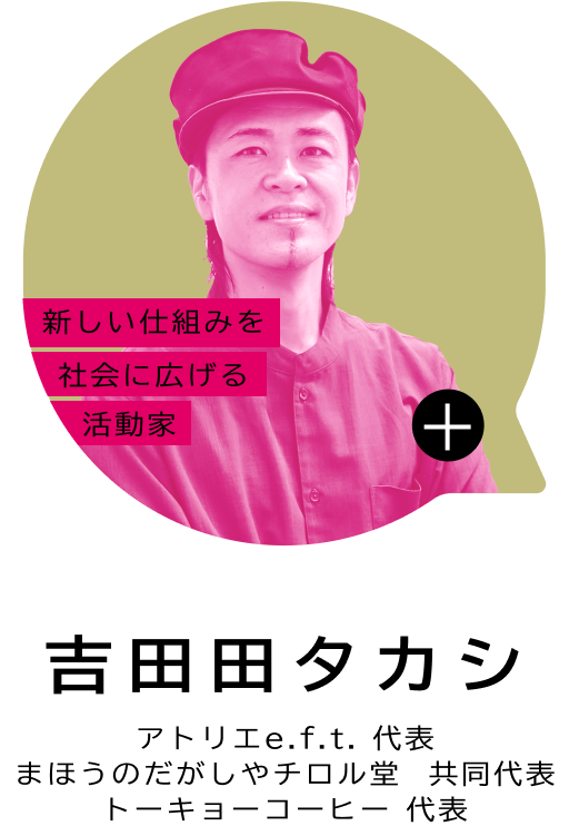 新しい仕組みを社会に広げる活動家 吉田田 タカシ アトリエe.f.t. 代表 まほうのだがしやチロル堂 共同代表 トーキョーコーヒー 代表