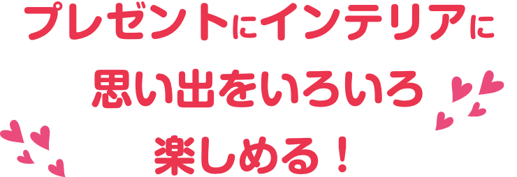 プレゼントにインテリアに思い出をいろいろ楽しめる！
