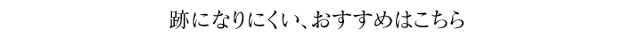 跡になりにくい、おすすめはこちら